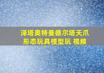 泽塔奥特曼德尔塔天爪形态玩具模型玩 视频